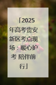 2025年高考贵安新区考点现场：暖心护考 陪伴前行