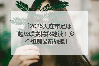 2025大连市足球超级联赛精彩继续！多个组别最新战报