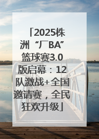 2025株洲“厂BA”篮球赛3.0版启幕：12队激战+全国邀请赛，全民狂欢升级