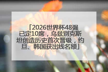 2026世界杯48强已定10席，乌兹别克斯坦创造历史首次晋级，约旦、韩国获出线名额