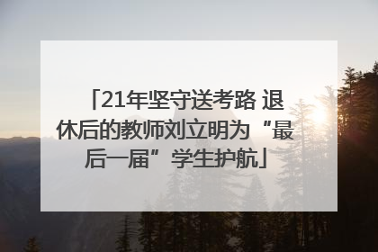 21年坚守送考路 退休后的教师刘立明为“最后一届”学生护航