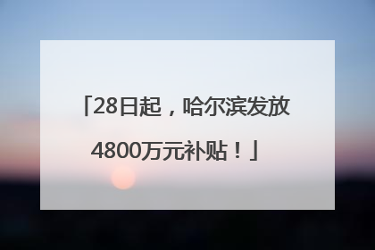 28日起，哈尔滨发放4800万元补贴！