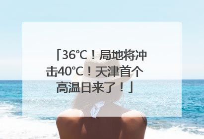 36℃！局地将冲击40℃！天津首个高温日来了！