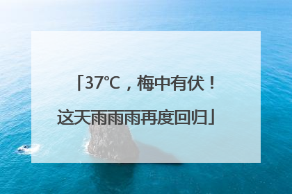 37℃，梅中有伏！这天雨雨雨再度回归