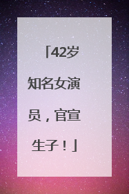 42岁知名女演员，官宣生子！