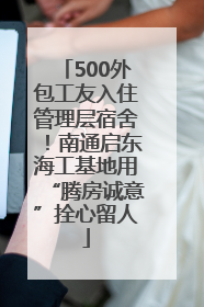 500外包工友入住管理层宿舍！南通启东海工基地用“腾房诚意”拴心留人