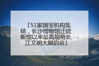 51家国宝机构集结，长沙博物馆迁建新馆以来最高规格长江文明大展启幕