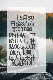 5月30日晚8点京东618超级补贴日重磅开启，补贴优惠力度前所未有，每人每天补贴超6180元！