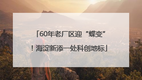 60年老厂区迎“蝶变”！海淀新添一处科创地标