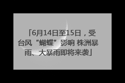 6月14日至15日，受台风“蝴蝶”影响 株洲暴雨、大暴雨即将来袭