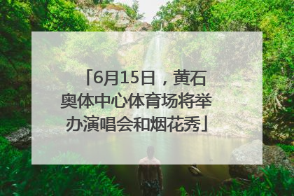 6月15日，黄石奥体中心体育场将举办演唱会和烟花秀