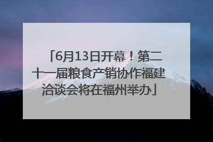 6月13日开幕！第二十一届粮食产销协作福建洽谈会将在福州举办