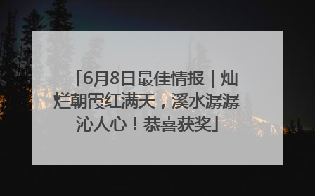 6月8日最佳情报｜灿烂朝霞红满天，溪水潺潺沁人心！恭喜获奖