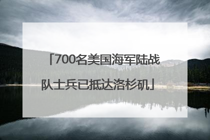 700名美国海军陆战队士兵已抵达洛杉矶