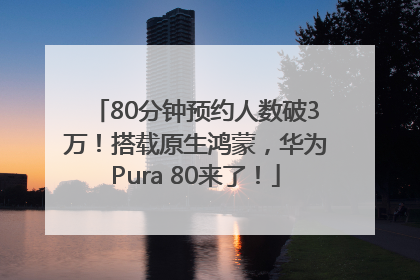 80分钟预约人数破3万！搭载原生鸿蒙，华为Pura 80来了！