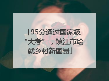 95分通过国家级“大考”，镇江市绘就乡村新图景