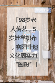 98岁老人传艺，5岁娃学织布，襄阳非遗文化周实力“圈粉”