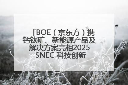 BOE（京东方）携钙钛矿、新能源产品及解决方案亮相2025 SNEC 科技创新赋能行业绿色发展