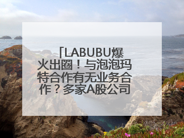 LABUBU爆火出圈！与泡泡玛特合作有无业务合作？多家A股公司密集回应
